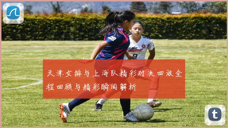 天津女排与上海队精彩对决回放全程回顾与精彩瞬间解析