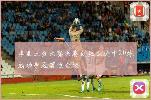 库里三分大赛决赛创纪录连中20球成功夺冠震惊全场
