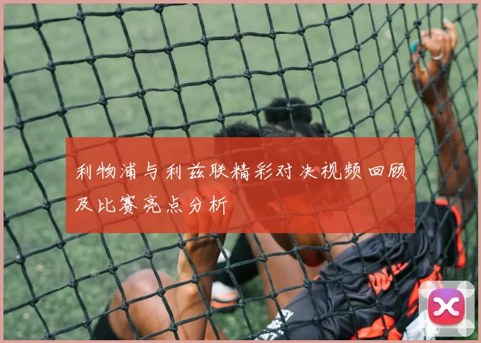 利物浦与利兹联精彩对决视频回顾及比赛亮点分析