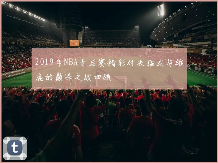 2019年NBA季后赛精彩对决猛龙与雄鹿的巅峰之战回顾