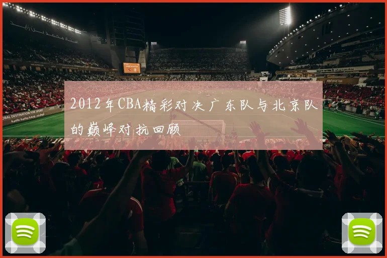 2012年CBA精彩对决广东队与北京队的巅峰对抗回顾
