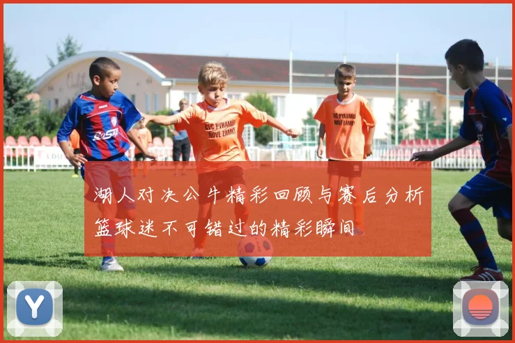 湖人对决公牛精彩回顾与赛后分析篮球迷不可错过的精彩瞬间