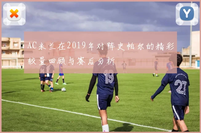AC米兰在2019年对阵史帕尔的精彩较量回顾与赛后分析