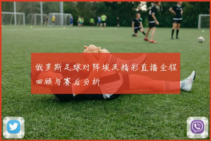 俄罗斯足球对阵埃及精彩直播全程回顾与赛后分析