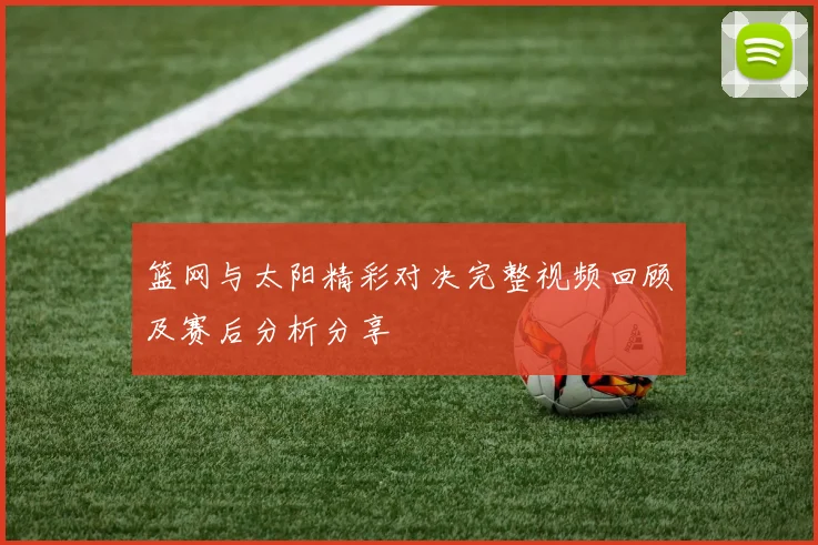 篮网与太阳精彩对决完整视频回顾及赛后分析分享