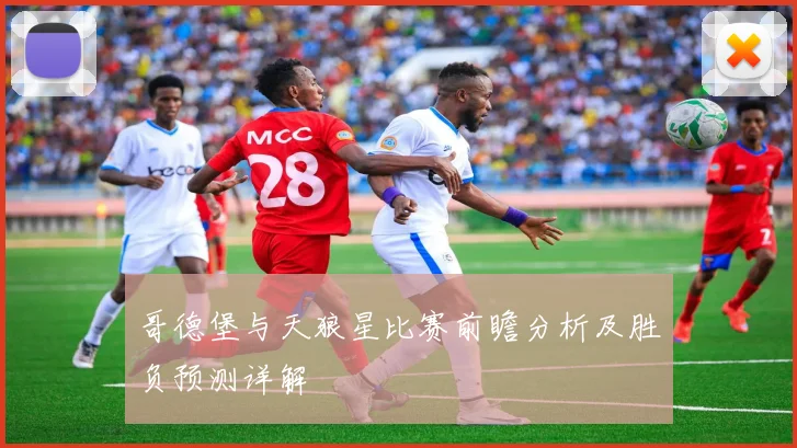 哥德堡与天狼星比赛前瞻分析及胜负预测详解