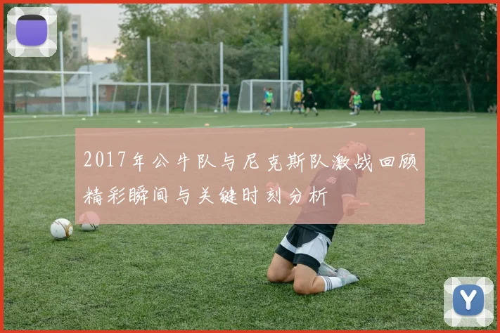 2017年公牛队与尼克斯队激战回顾精彩瞬间与关键时刻分析