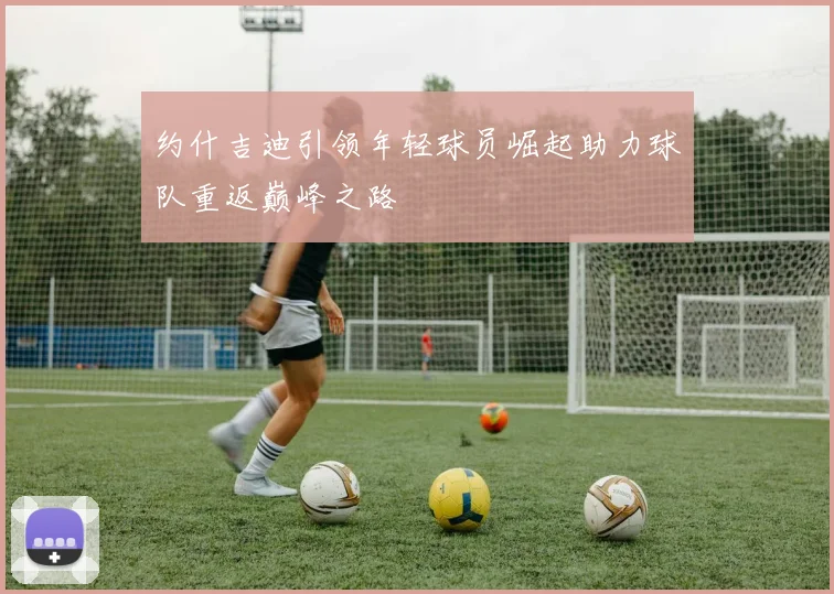 约什吉迪引领年轻球员崛起助力球队重返巅峰之路