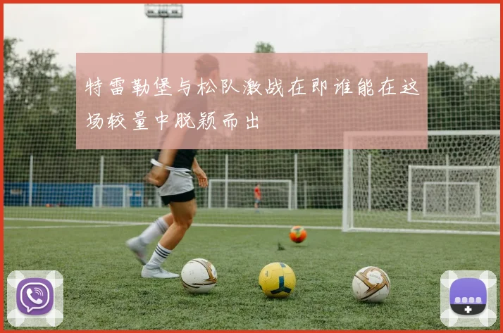 特雷勒堡与松队激战在即谁能在这场较量中脱颖而出