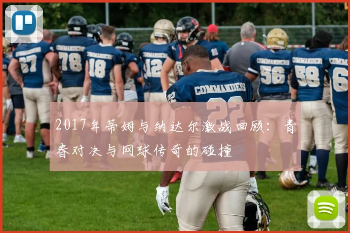 2017年蒂姆与纳达尔激战回顾：青春对决与网球传奇的碰撞