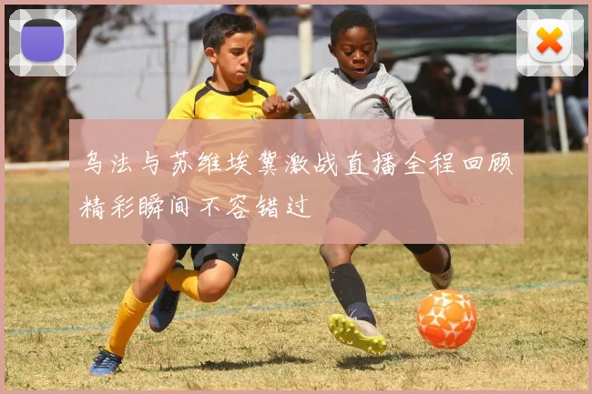 乌法与苏维埃冀激战直播全程回顾精彩瞬间不容错过