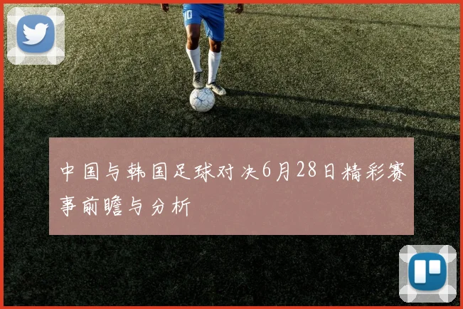 中国与韩国足球对决6月28日精彩赛事前瞻与分析