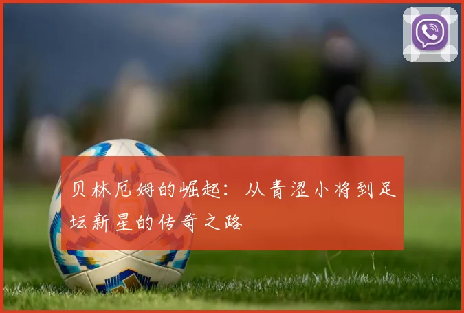 贝林厄姆的崛起：从青涩小将到足坛新星的传奇之路