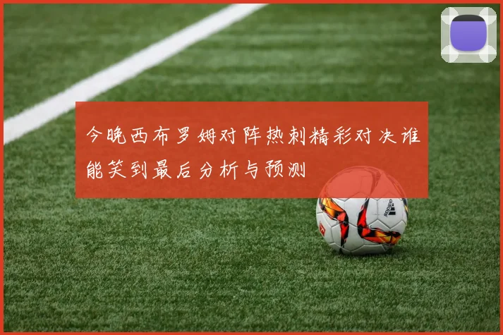 今晚西布罗姆对阵热刺精彩对决谁能笑到最后分析与预测