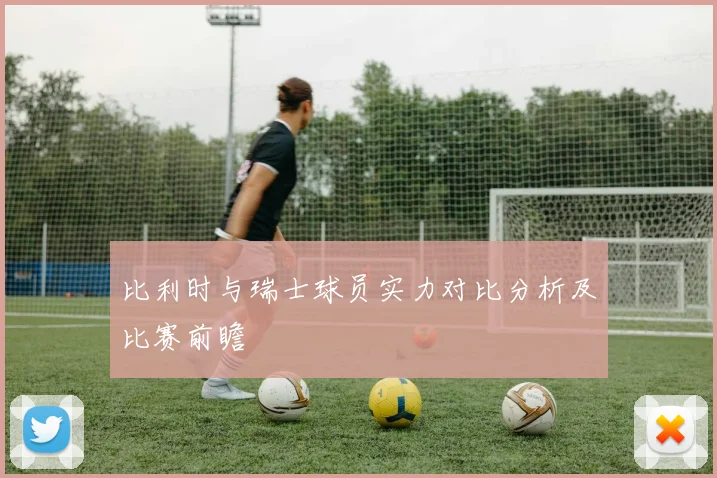 比利时与瑞士球员实力对比分析及比赛前瞻