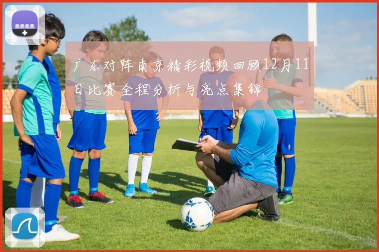 广东对阵南京精彩视频回顾12月11日比赛全程分析与亮点集锦