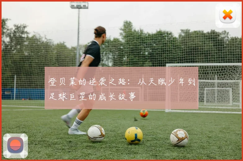 登贝莱的逆袭之路：从天赋少年到足球巨星的成长故事