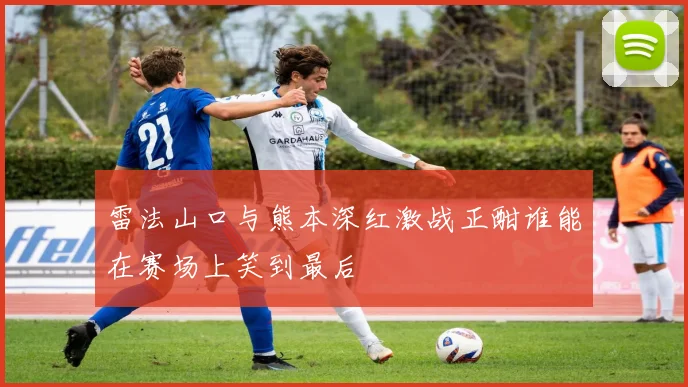 雷法山口与熊本深红激战正酣谁能在赛场上笑到最后