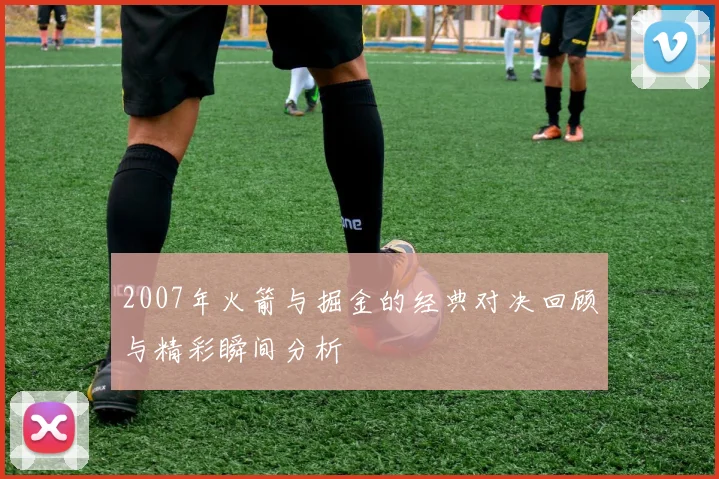 2007年火箭与掘金的经典对决回顾与精彩瞬间分析