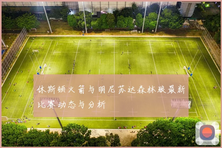 休斯顿火箭与明尼苏达森林狼最新比赛动态与分析