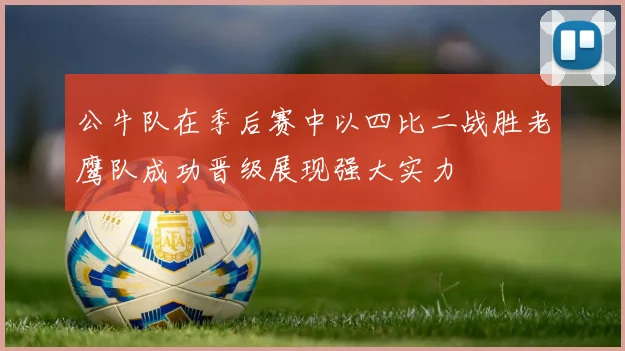 公牛队在季后赛中以四比二战胜老鹰队成功晋级展现强大实力