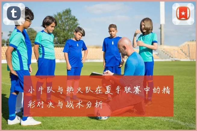 小牛队与热火队在夏季联赛中的精彩对决与战术分析