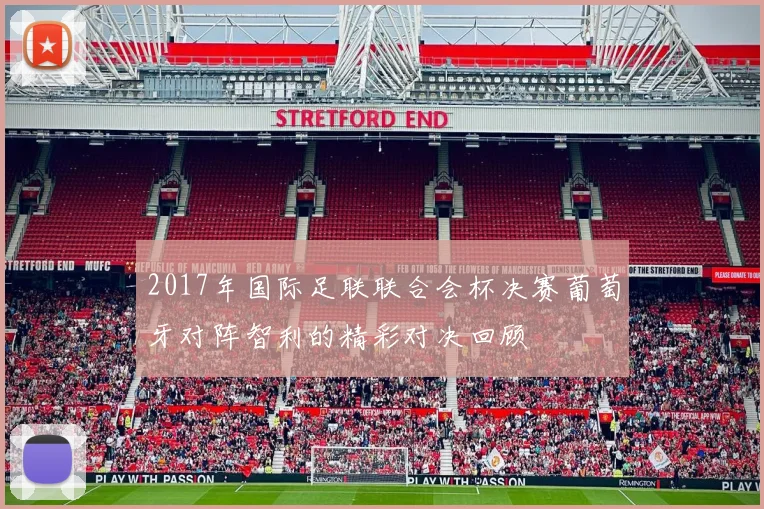 2017年国际足联联合会杯决赛葡萄牙对阵智利的精彩对决回顾