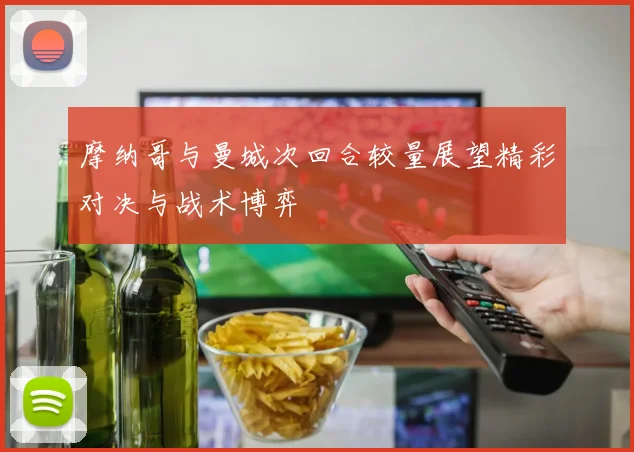 摩纳哥与曼城次回合较量展望精彩对决与战术博弈