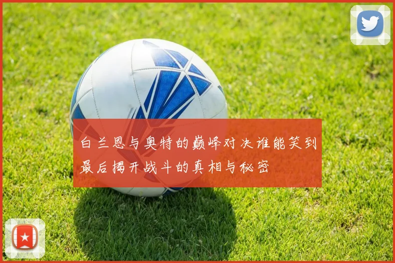 白兰恩与奥特的巅峰对决谁能笑到最后揭开战斗的真相与秘密