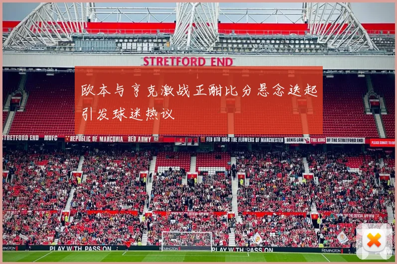 欧本与亨克激战正酣比分悬念迭起引发球迷热议