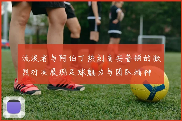 流浪者与阿伯丁热刺南安普顿的激烈对决展现足球魅力与团队精神