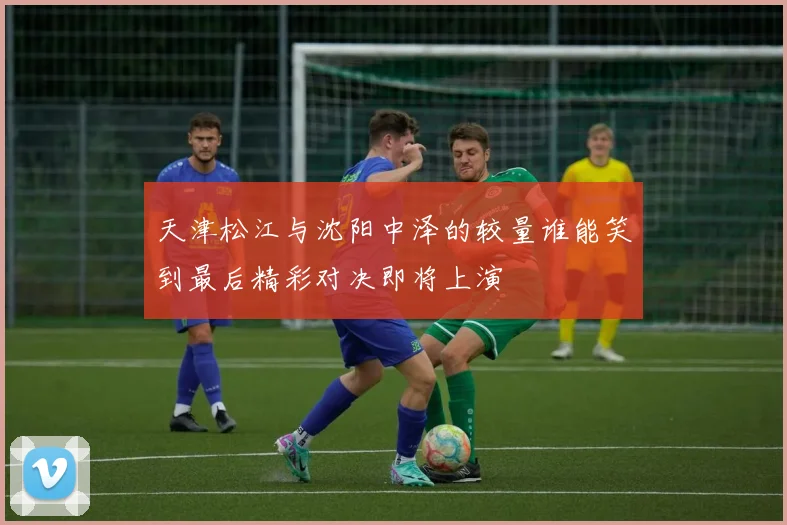 天津松江与沈阳中泽的较量谁能笑到最后精彩对决即将上演