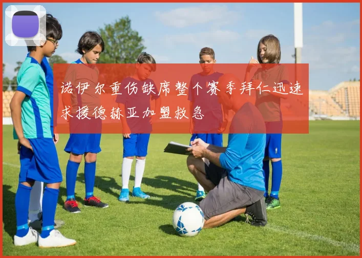 诺伊尔重伤缺席整个赛季拜仁迅速求援德赫亚加盟救急