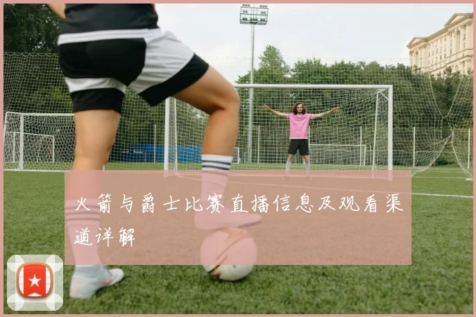火箭与爵士比赛直播信息及观看渠道详解