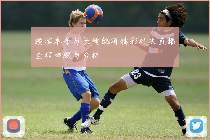 横滨水手与长崎航海精彩对决直播全程回顾与分析