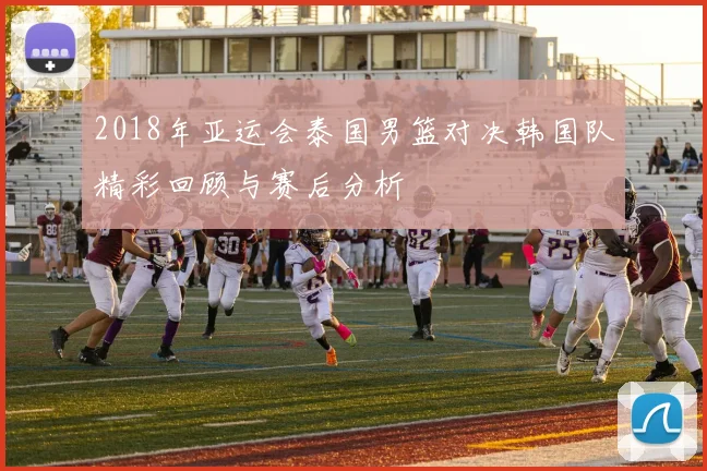 2018年亚运会泰国男篮对决韩国队精彩回顾与赛后分析