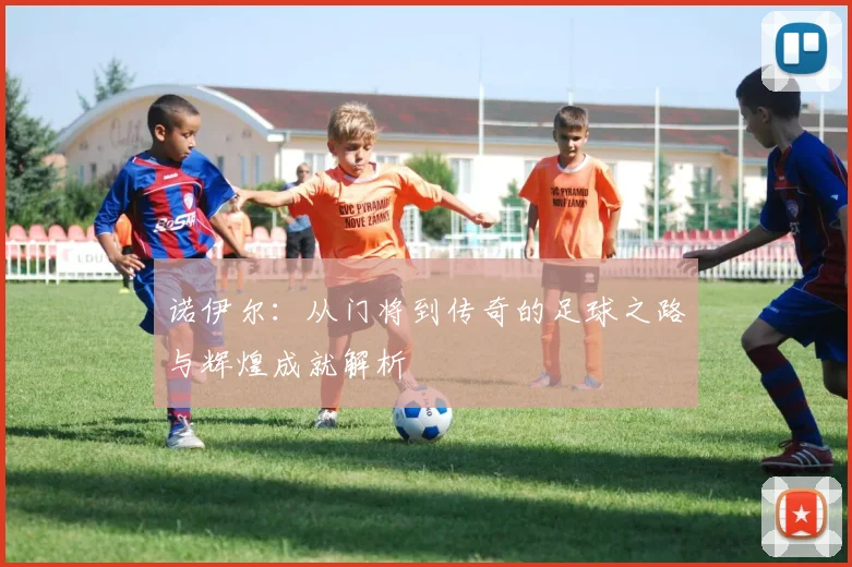 诺伊尔：从门将到传奇的足球之路与辉煌成就解析