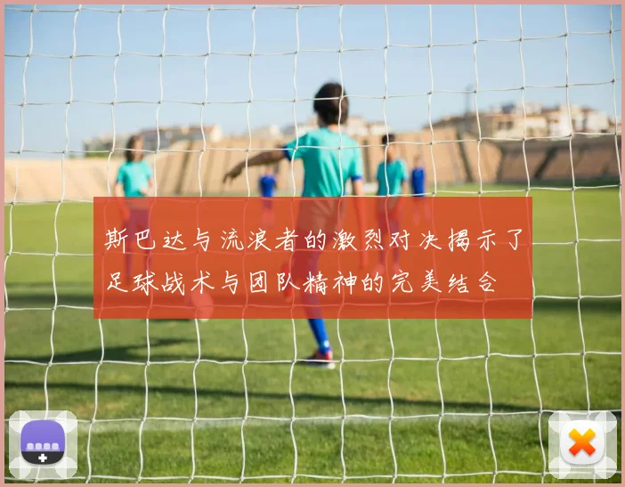 斯巴达与流浪者的激烈对决揭示了足球战术与团队精神的完美结合