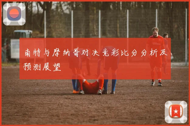 南特与摩纳哥对决竞彩比分分析及预测展望