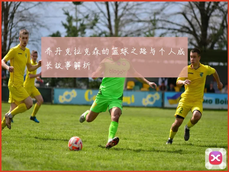 乔丹克拉克森的篮球之路与个人成长故事解析