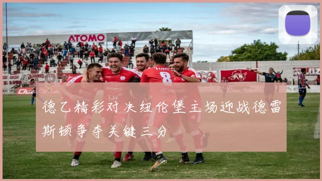 德乙精彩对决纽伦堡主场迎战德雷斯顿争夺关键三分