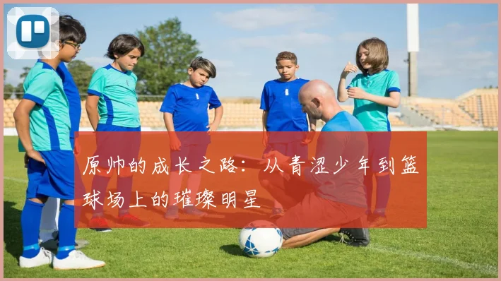 原帅的成长之路：从青涩少年到篮球场上的璀璨明星