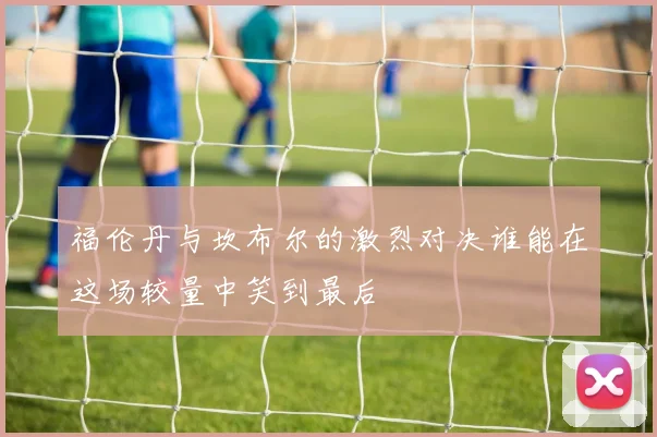 福伦丹与坎布尔的激烈对决谁能在这场较量中笑到最后