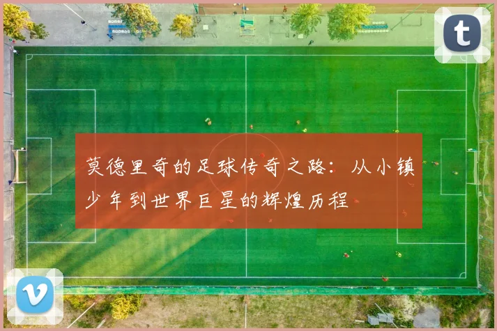 莫德里奇的足球传奇之路：从小镇少年到世界巨星的辉煌历程